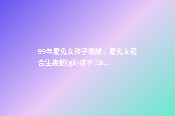 99年屬兔女孩子姻緣，屬兔女適合生幾個(gè)孩子 1999年屬兔女姻緣幾時(shí)會(huì)來(lái)，99年十一月屬兔子的女生命運(yùn)好嗎